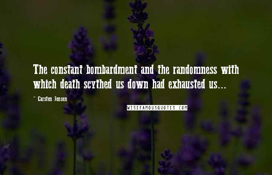 Carsten Jensen Quotes: The constant bombardment and the randomness with which death scythed us down had exhausted us...