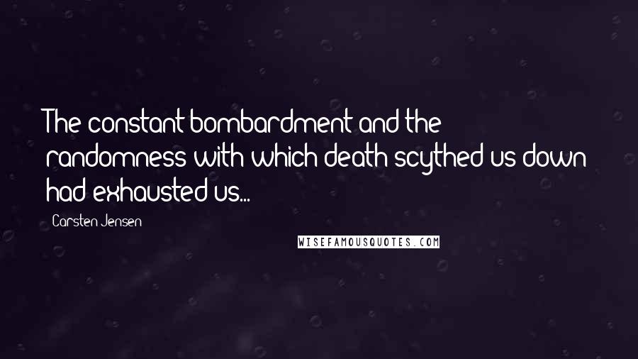 Carsten Jensen Quotes: The constant bombardment and the randomness with which death scythed us down had exhausted us...