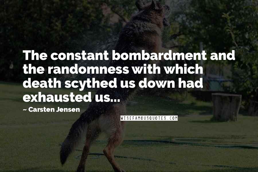 Carsten Jensen Quotes: The constant bombardment and the randomness with which death scythed us down had exhausted us...