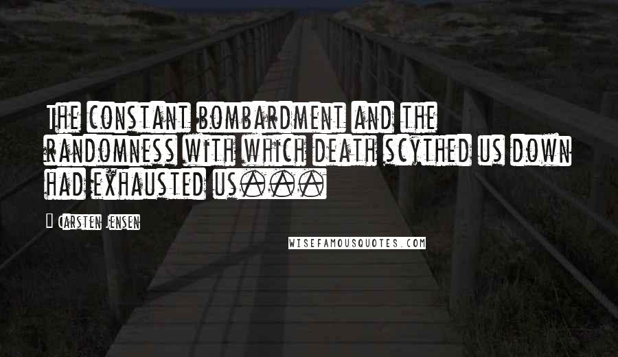 Carsten Jensen Quotes: The constant bombardment and the randomness with which death scythed us down had exhausted us...