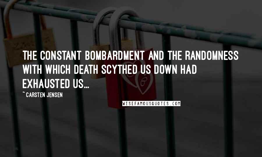 Carsten Jensen Quotes: The constant bombardment and the randomness with which death scythed us down had exhausted us...