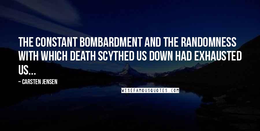 Carsten Jensen Quotes: The constant bombardment and the randomness with which death scythed us down had exhausted us...