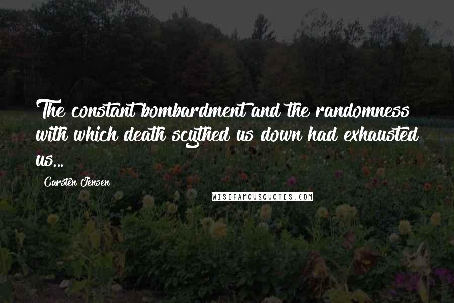 Carsten Jensen Quotes: The constant bombardment and the randomness with which death scythed us down had exhausted us...