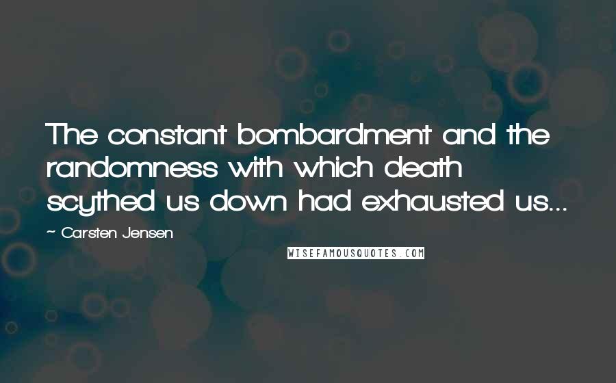 Carsten Jensen Quotes: The constant bombardment and the randomness with which death scythed us down had exhausted us...