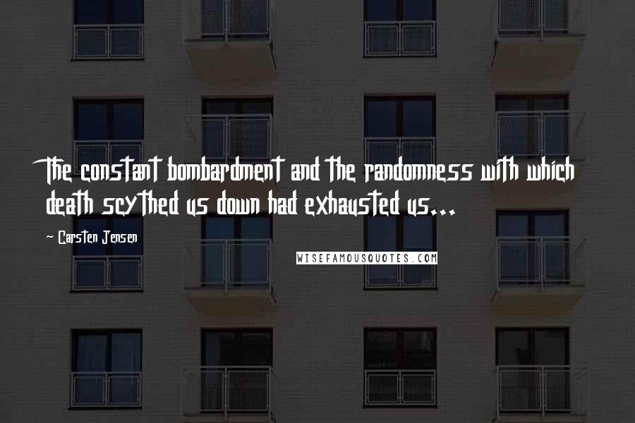 Carsten Jensen Quotes: The constant bombardment and the randomness with which death scythed us down had exhausted us...