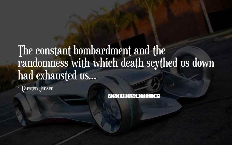 Carsten Jensen Quotes: The constant bombardment and the randomness with which death scythed us down had exhausted us...