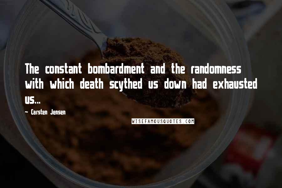 Carsten Jensen Quotes: The constant bombardment and the randomness with which death scythed us down had exhausted us...