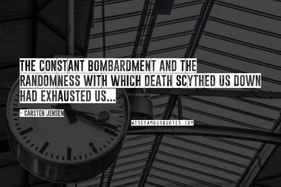 Carsten Jensen Quotes: The constant bombardment and the randomness with which death scythed us down had exhausted us...
