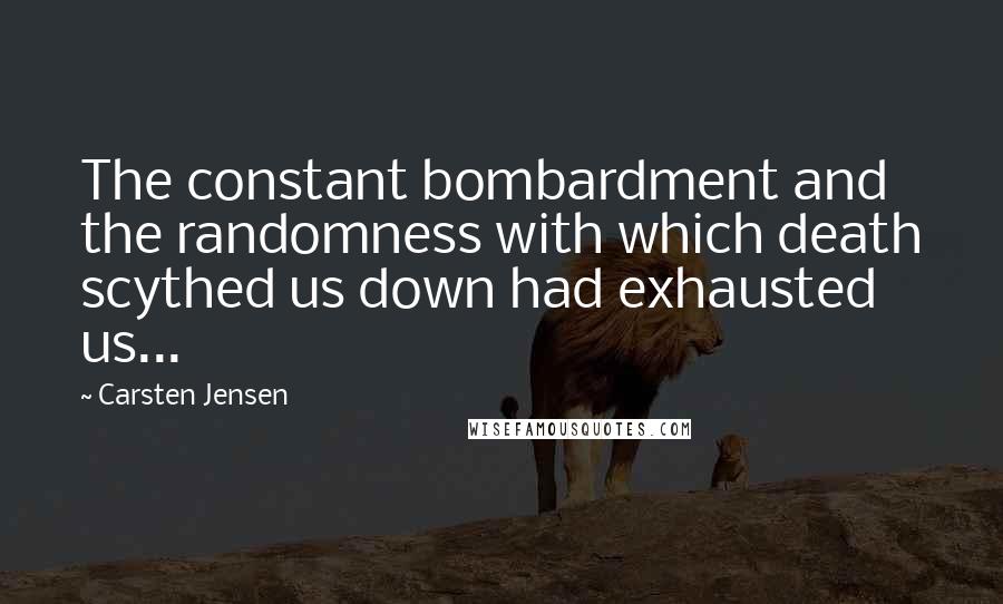 Carsten Jensen Quotes: The constant bombardment and the randomness with which death scythed us down had exhausted us...