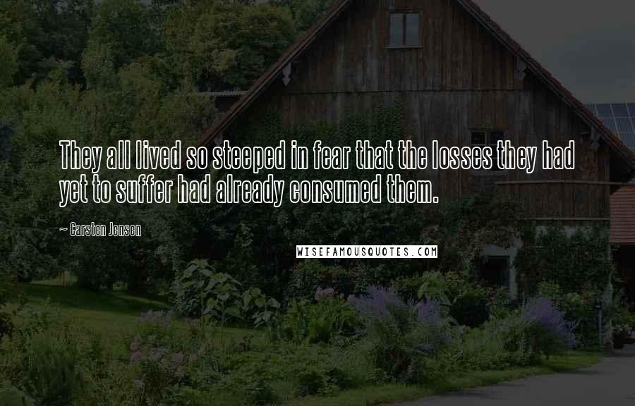 Carsten Jensen Quotes: They all lived so steeped in fear that the losses they had yet to suffer had already consumed them.