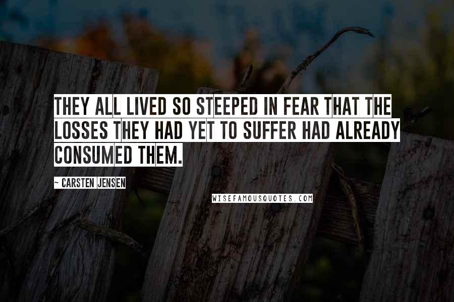 Carsten Jensen Quotes: They all lived so steeped in fear that the losses they had yet to suffer had already consumed them.