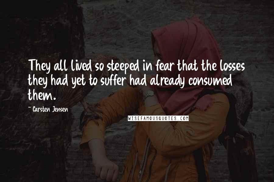 Carsten Jensen Quotes: They all lived so steeped in fear that the losses they had yet to suffer had already consumed them.
