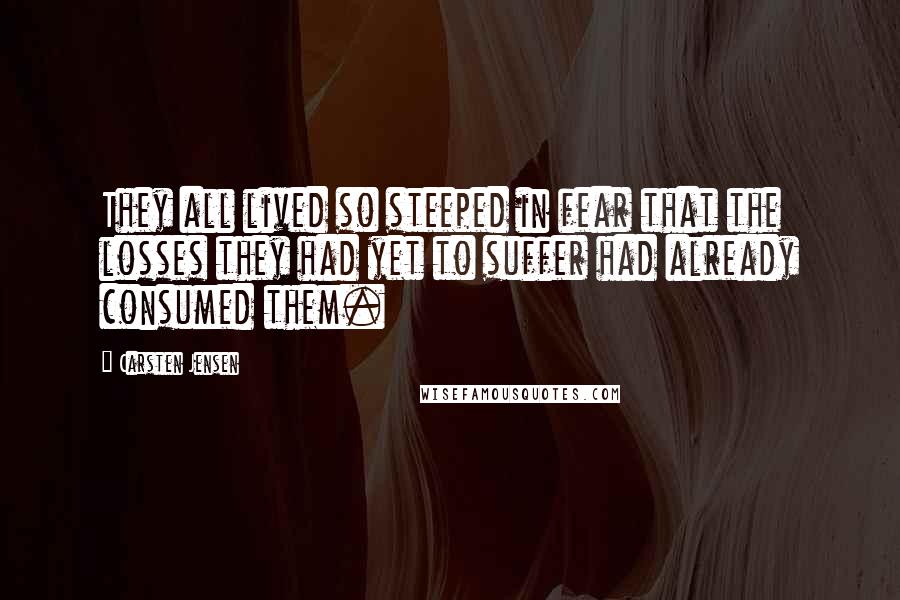 Carsten Jensen Quotes: They all lived so steeped in fear that the losses they had yet to suffer had already consumed them.