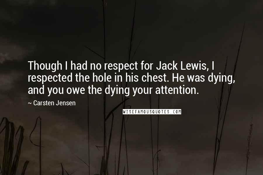 Carsten Jensen Quotes: Though I had no respect for Jack Lewis, I respected the hole in his chest. He was dying, and you owe the dying your attention.