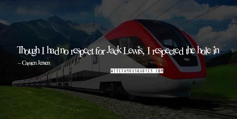 Carsten Jensen Quotes: Though I had no respect for Jack Lewis, I respected the hole in his chest. He was dying, and you owe the dying your attention.