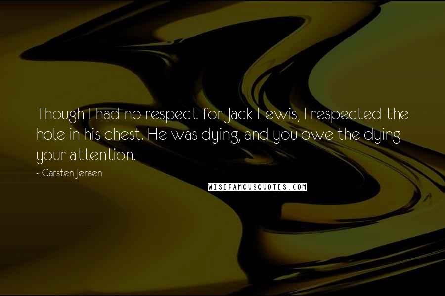 Carsten Jensen Quotes: Though I had no respect for Jack Lewis, I respected the hole in his chest. He was dying, and you owe the dying your attention.