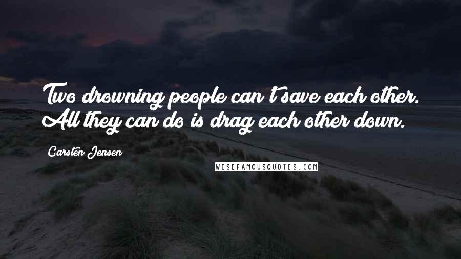 Carsten Jensen Quotes: Two drowning people can't save each other. All they can do is drag each other down.