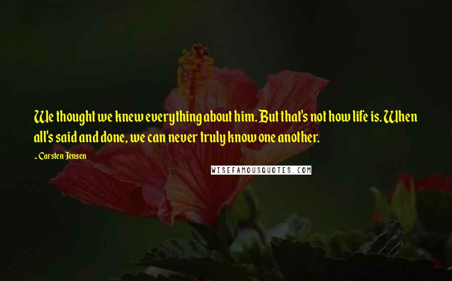 Carsten Jensen Quotes: We thought we knew everything about him. But that's not how life is. When all's said and done, we can never truly know one another.