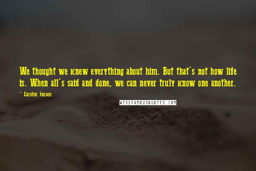 Carsten Jensen Quotes: We thought we knew everything about him. But that's not how life is. When all's said and done, we can never truly know one another.