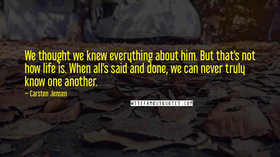 Carsten Jensen Quotes: We thought we knew everything about him. But that's not how life is. When all's said and done, we can never truly know one another.