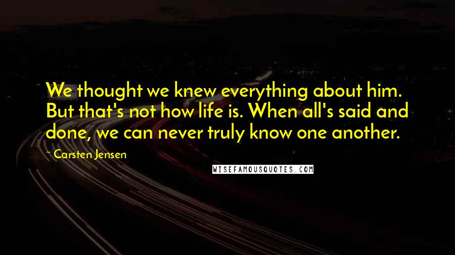 Carsten Jensen Quotes: We thought we knew everything about him. But that's not how life is. When all's said and done, we can never truly know one another.