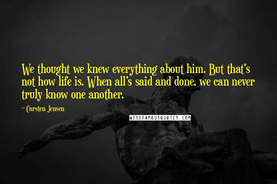 Carsten Jensen Quotes: We thought we knew everything about him. But that's not how life is. When all's said and done, we can never truly know one another.