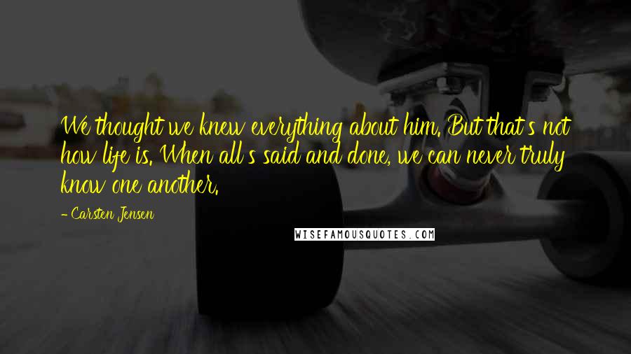 Carsten Jensen Quotes: We thought we knew everything about him. But that's not how life is. When all's said and done, we can never truly know one another.