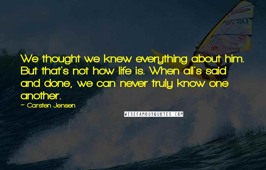 Carsten Jensen Quotes: We thought we knew everything about him. But that's not how life is. When all's said and done, we can never truly know one another.