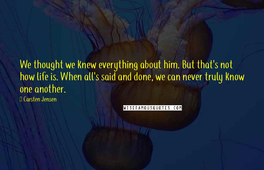 Carsten Jensen Quotes: We thought we knew everything about him. But that's not how life is. When all's said and done, we can never truly know one another.