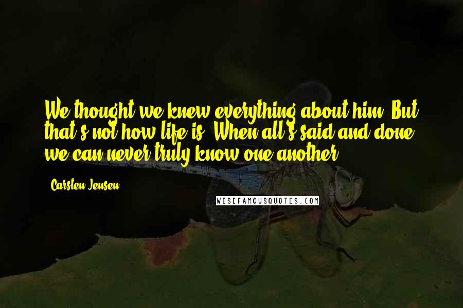 Carsten Jensen Quotes: We thought we knew everything about him. But that's not how life is. When all's said and done, we can never truly know one another.