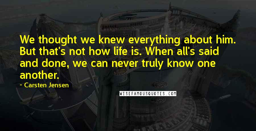 Carsten Jensen Quotes: We thought we knew everything about him. But that's not how life is. When all's said and done, we can never truly know one another.