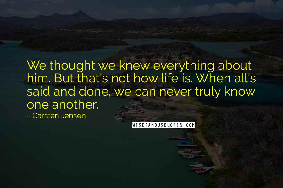 Carsten Jensen Quotes: We thought we knew everything about him. But that's not how life is. When all's said and done, we can never truly know one another.