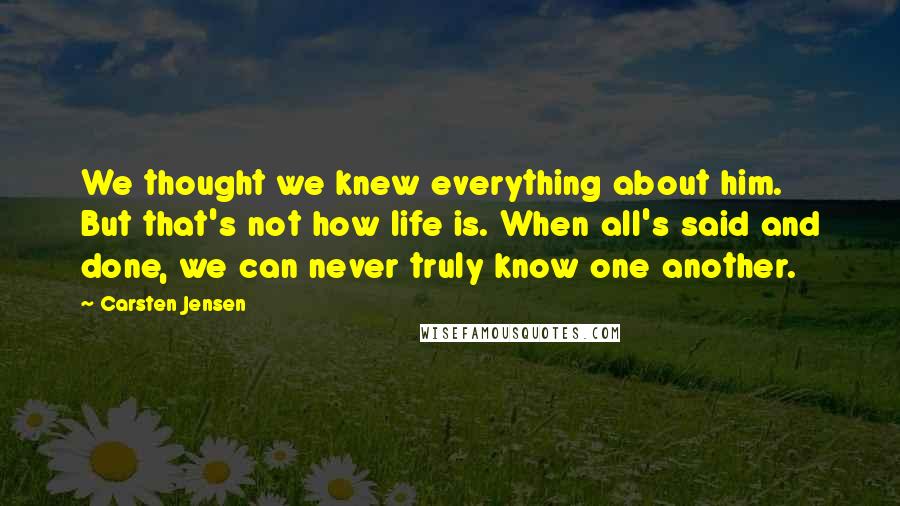 Carsten Jensen Quotes: We thought we knew everything about him. But that's not how life is. When all's said and done, we can never truly know one another.