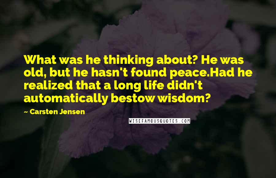 Carsten Jensen Quotes: What was he thinking about? He was old, but he hasn't found peace.Had he realized that a long life didn't automatically bestow wisdom?