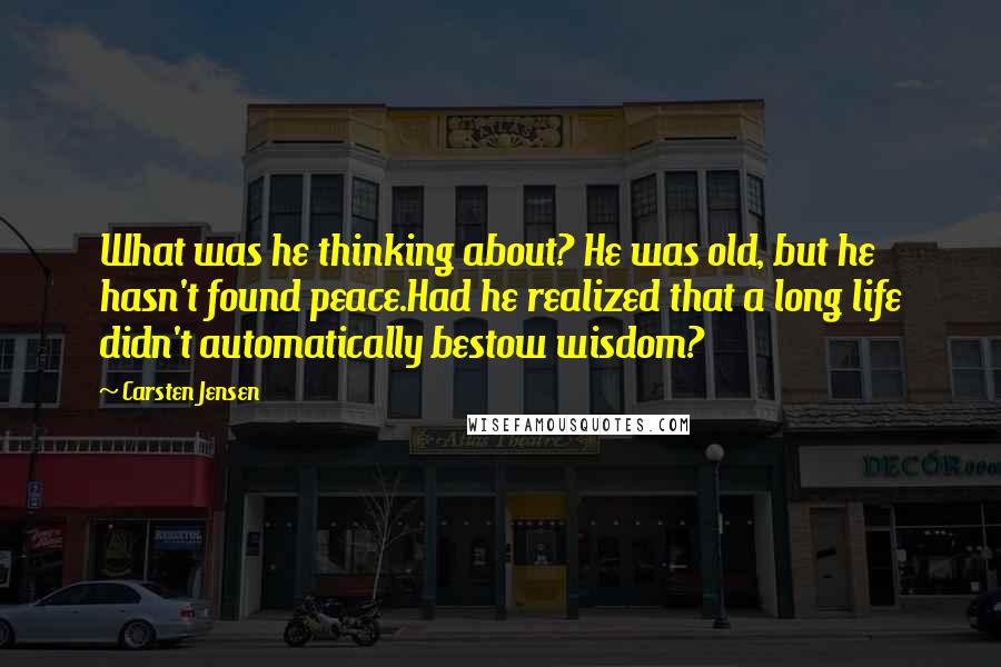 Carsten Jensen Quotes: What was he thinking about? He was old, but he hasn't found peace.Had he realized that a long life didn't automatically bestow wisdom?