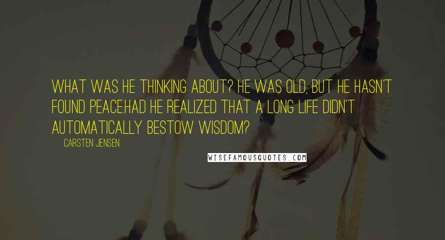 Carsten Jensen Quotes: What was he thinking about? He was old, but he hasn't found peace.Had he realized that a long life didn't automatically bestow wisdom?