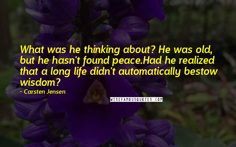 Carsten Jensen Quotes: What was he thinking about? He was old, but he hasn't found peace.Had he realized that a long life didn't automatically bestow wisdom?