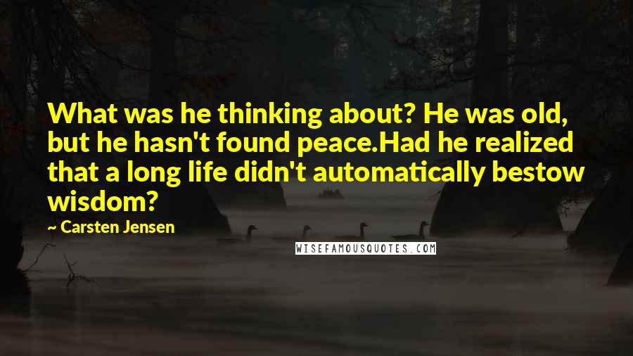 Carsten Jensen Quotes: What was he thinking about? He was old, but he hasn't found peace.Had he realized that a long life didn't automatically bestow wisdom?