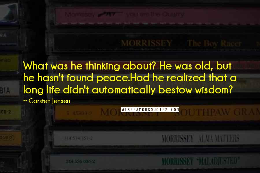 Carsten Jensen Quotes: What was he thinking about? He was old, but he hasn't found peace.Had he realized that a long life didn't automatically bestow wisdom?