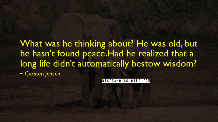 Carsten Jensen Quotes: What was he thinking about? He was old, but he hasn't found peace.Had he realized that a long life didn't automatically bestow wisdom?