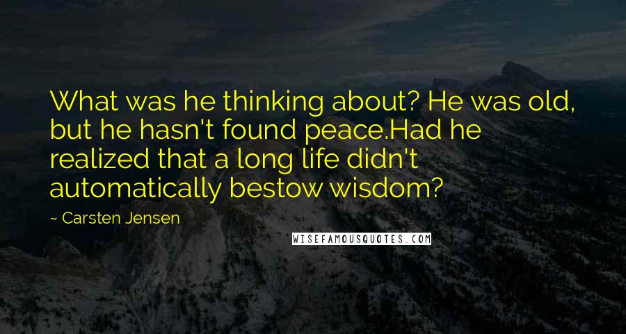 Carsten Jensen Quotes: What was he thinking about? He was old, but he hasn't found peace.Had he realized that a long life didn't automatically bestow wisdom?