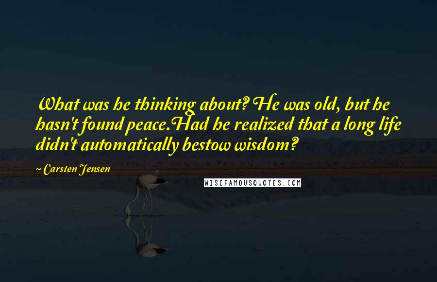 Carsten Jensen Quotes: What was he thinking about? He was old, but he hasn't found peace.Had he realized that a long life didn't automatically bestow wisdom?