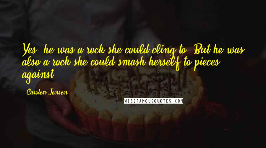 Carsten Jensen Quotes: Yes, he was a rock she could cling to. But he was also a rock she could smash herself to pieces against.