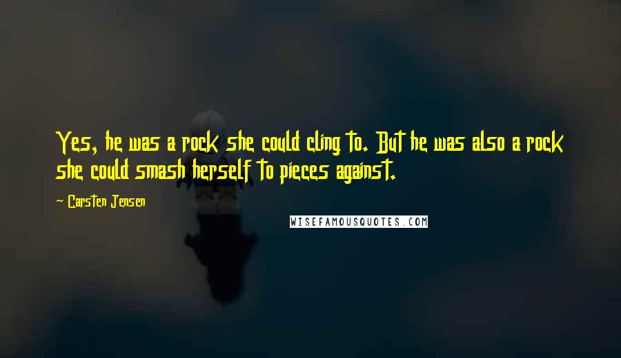 Carsten Jensen Quotes: Yes, he was a rock she could cling to. But he was also a rock she could smash herself to pieces against.