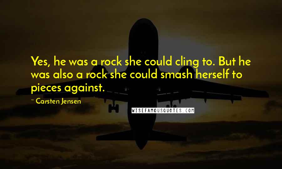 Carsten Jensen Quotes: Yes, he was a rock she could cling to. But he was also a rock she could smash herself to pieces against.