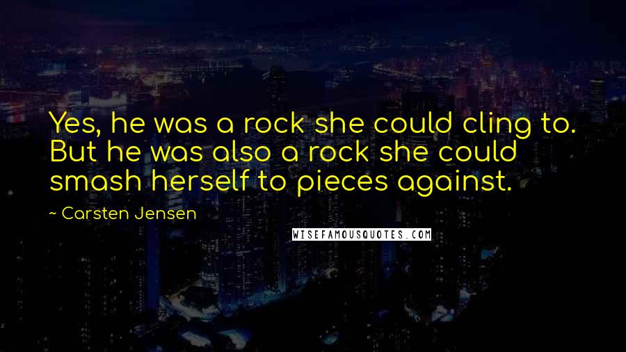 Carsten Jensen Quotes: Yes, he was a rock she could cling to. But he was also a rock she could smash herself to pieces against.