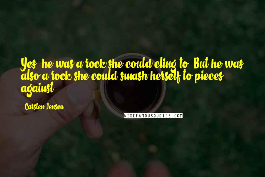 Carsten Jensen Quotes: Yes, he was a rock she could cling to. But he was also a rock she could smash herself to pieces against.