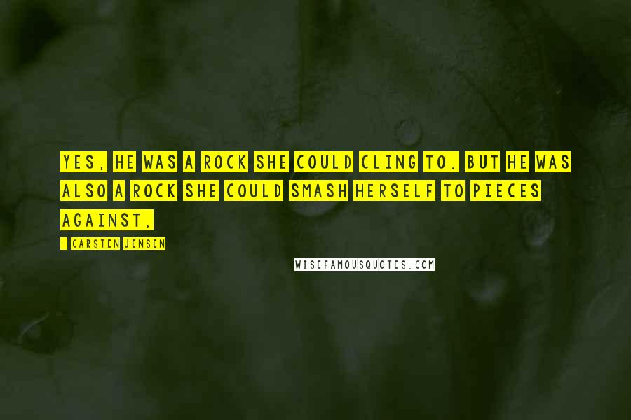 Carsten Jensen Quotes: Yes, he was a rock she could cling to. But he was also a rock she could smash herself to pieces against.