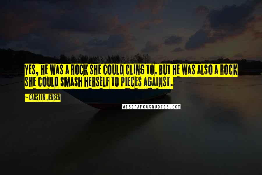 Carsten Jensen Quotes: Yes, he was a rock she could cling to. But he was also a rock she could smash herself to pieces against.