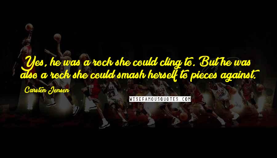 Carsten Jensen Quotes: Yes, he was a rock she could cling to. But he was also a rock she could smash herself to pieces against.